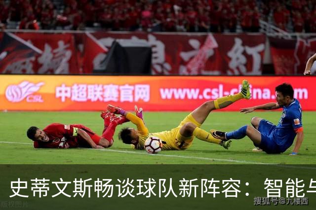 史蒂文斯畅谈球队新阵容：智能与多样性并存，人人可贡献力量