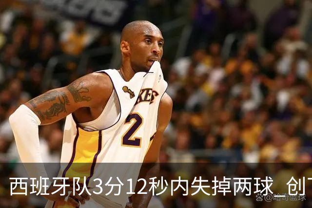 西班牙队3分12秒内失掉两球 创下自2022年末以来最快落后纪录