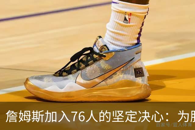 詹姆斯加入76人的坚定决心：为胜利而来，不再止步于二轮